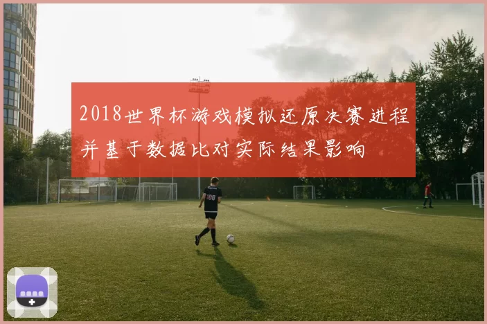 2018世界杯游戏模拟还原决赛进程并基于数据比对实际结果影响