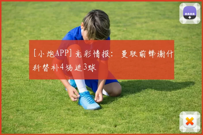 [小炮APP]竞彩情报：曼联前锋谢什科替补4场进3球